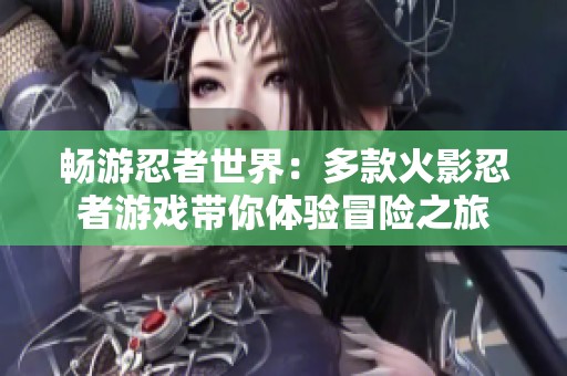 畅游忍者世界：多款火影忍者游戏带你体验冒险之旅
