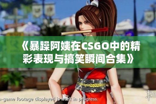 《暴躁阿姨在CSGO中的精彩表现与搞笑瞬间合集》
