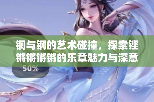 铜与钢的艺术碰撞，探索铿锵锵锵锵的乐章魅力与深意