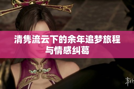 清隽流云下的余年追梦旅程与情感纠葛