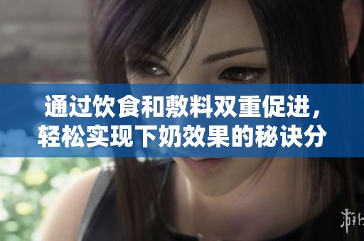 通过饮食和敷料双重促进，轻松实现下奶效果的秘诀分享