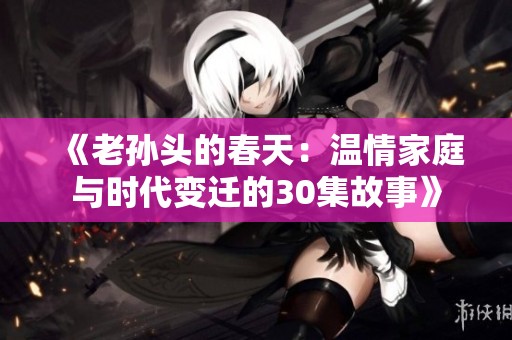 《老孙头的春天：温情家庭与时代变迁的30集故事》