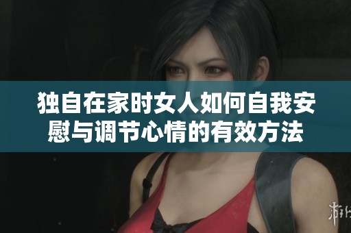 独自在家时女人如何自我安慰与调节心情的有效方法
