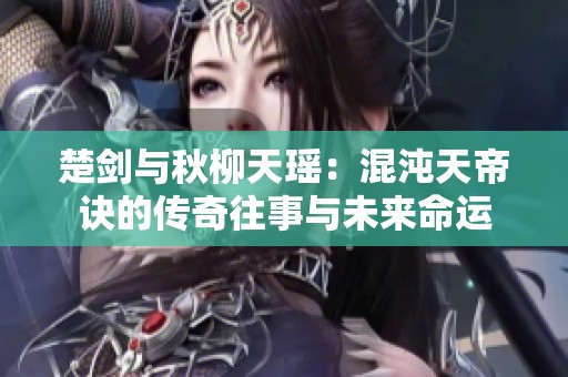 楚剑与秋柳天瑶：混沌天帝诀的传奇往事与未来命运