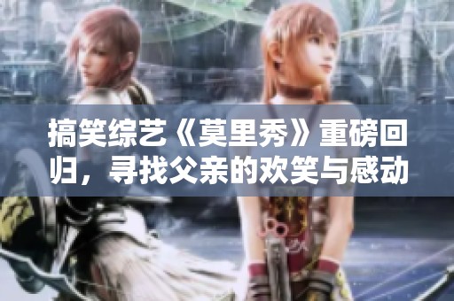搞笑综艺《莫里秀》重磅回归，寻找父亲的欢笑与感动之旅