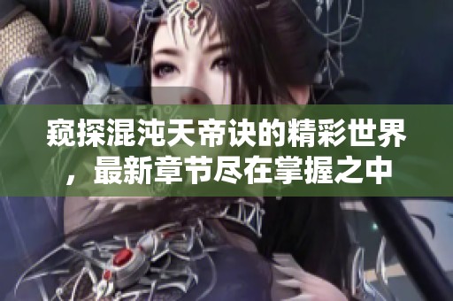 窥探混沌天帝诀的精彩世界，最新章节尽在掌握之中
