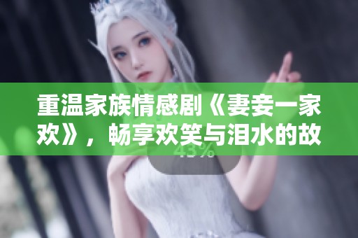 重温家族情感剧《妻妾一家欢》，畅享欢笑与泪水的故事