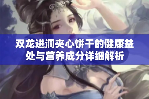 双龙进洞夹心饼干的健康益处与营养成分详细解析