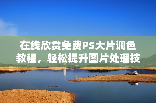 在线欣赏免费PS大片调色教程，轻松提升图片处理技能