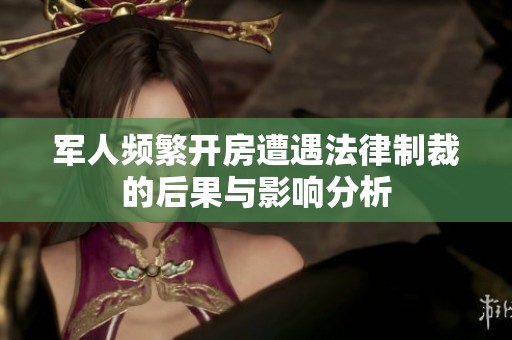 军人频繁开房遭遇法律制裁的后果与影响分析