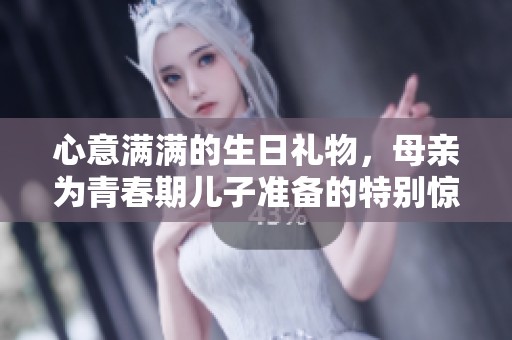 心意满满的生日礼物，母亲为青春期儿子准备的特别惊喜