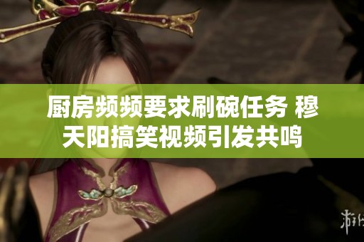 厨房频频要求刷碗任务 穆天阳搞笑视频引发共鸣