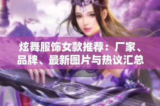 炫舞服饰女款推荐：厂家、品牌、最新图片与热议汇总