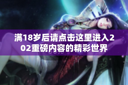 满18岁后请点击这里进入202重磅内容的精彩世界