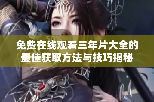 免费在线观看三年片大全的最佳获取方法与技巧揭秘