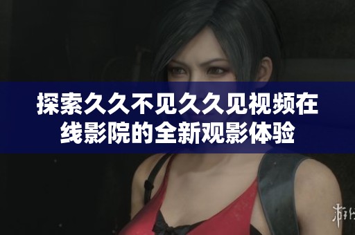 探索久久不见久久见视频在线影院的全新观影体验