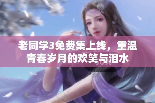 老同学3免费集上线，重温青春岁月的欢笑与泪水