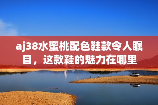 aj38水蜜桃配色鞋款令人瞩目，这款鞋的魅力在哪里