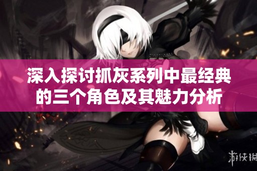 深入探讨抓灰系列中最经典的三个角色及其魅力分析
