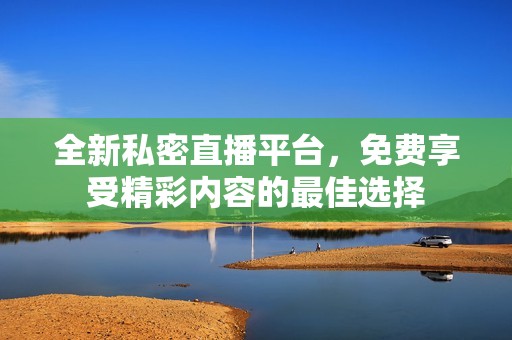 全新私密直播平台，免费享受精彩内容的最佳选择