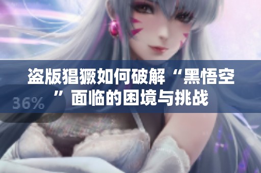 盗版猖獗如何破解“黑悟空”面临的困境与挑战
