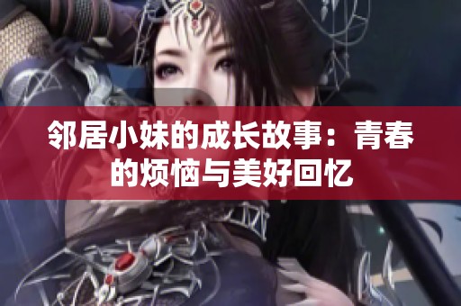 邻居小妹的成长故事：青春的烦恼与美好回忆