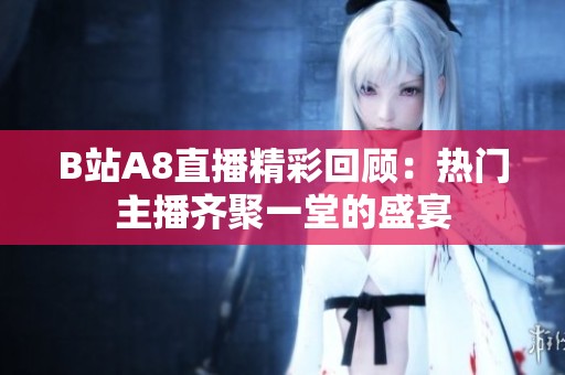 B站A8直播精彩回顾：热门主播齐聚一堂的盛宴