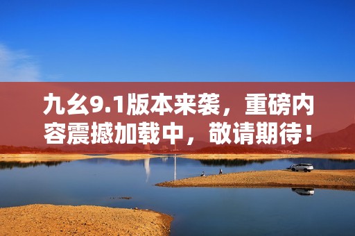 九幺9.1版本来袭，重磅内容震撼加载中，敬请期待！