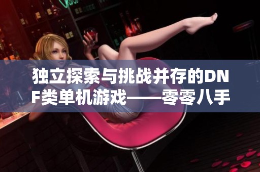 独立探索与挑战并存的DNF类单机游戏——零零八手游体验分析