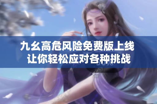 九幺高危风险免费版上线 让你轻松应对各种挑战