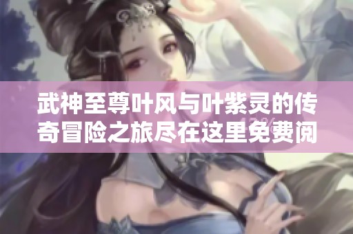 武神至尊叶风与叶紫灵的传奇冒险之旅尽在这里免费阅读