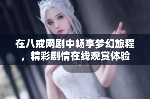 在八戒网剧中畅享梦幻旅程，精彩剧情在线观赏体验