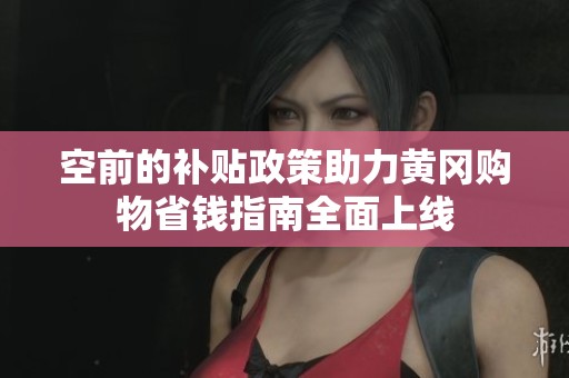 空前的补贴政策助力黄冈购物省钱指南全面上线