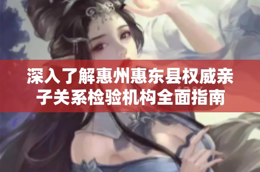 深入了解惠州惠东县权威亲子关系检验机构全面指南