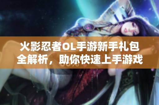火影忍者OL手游新手礼包全解析，助你快速上手游戏攻略