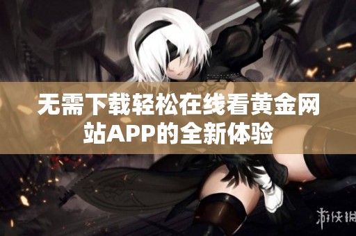 无需下载轻松在线看黄金网站APP的全新体验