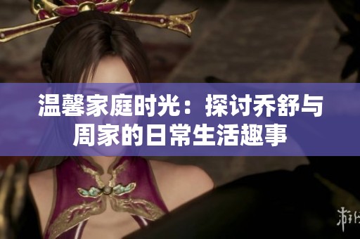 温馨家庭时光：探讨乔舒与周家的日常生活趣事