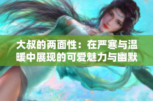 大叔的两面性：在严寒与温暖中展现的可爱魅力与幽默感