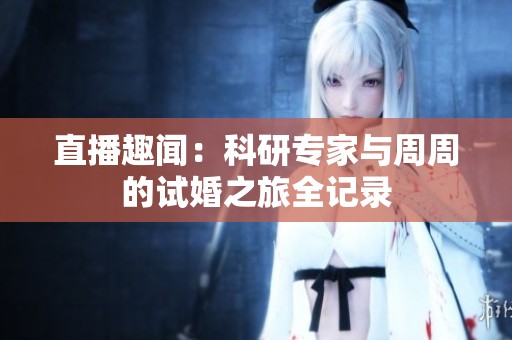 直播趣闻：科研专家与周周的试婚之旅全记录