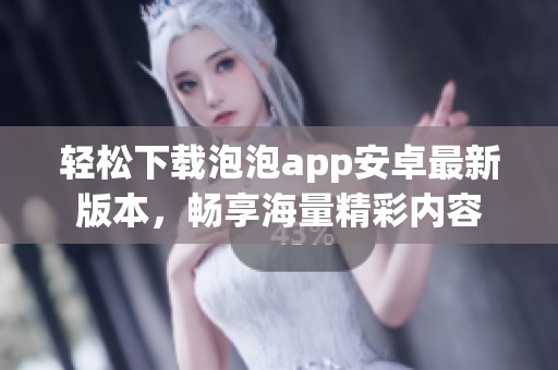 轻松下载泡泡app安卓最新版本，畅享海量精彩内容