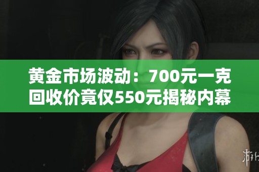 黄金市场波动：700元一克回收价竟仅550元揭秘内幕