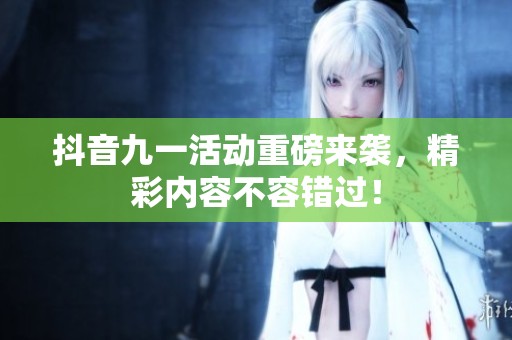 抖音九一活动重磅来袭，精彩内容不容错过！