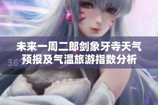 未来一周二郎剑象牙寺天气预报及气温旅游指数分析