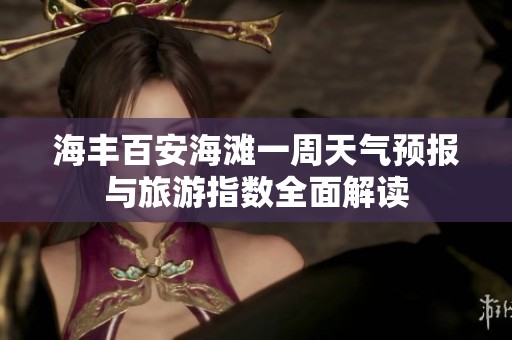 海丰百安海滩一周天气预报与旅游指数全面解读