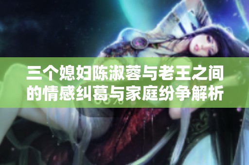 三个媳妇陈淑蓉与老王之间的情感纠葛与家庭纷争解析