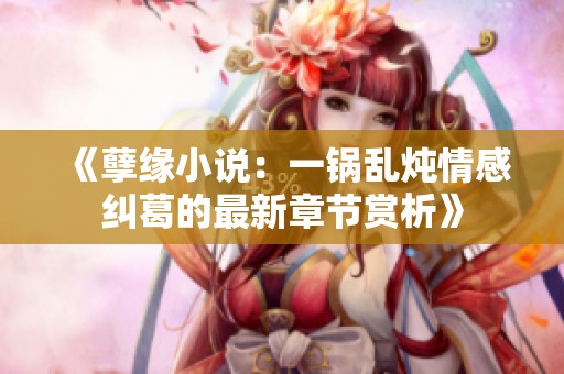 《孽缘小说：一锅乱炖情感纠葛的最新章节赏析》