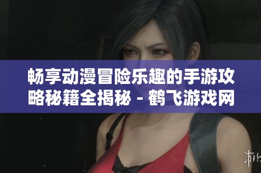 畅享动漫冒险乐趣的手游攻略秘籍全揭秘 - 鹤飞游戏网