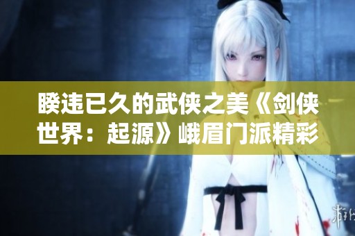 睽违已久的武侠之美《剑侠世界：起源》峨眉门派精彩演绎