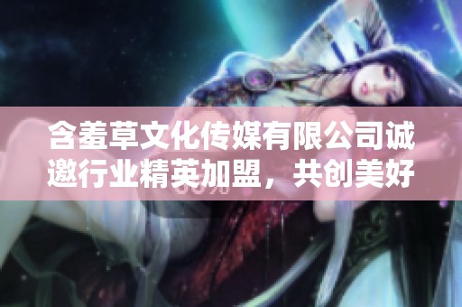 含羞草文化传媒有限公司诚邀行业精英加盟，共创美好未来
