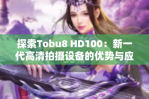 探索Tobu8 HD100：新一代高清拍摄设备的优势与应用